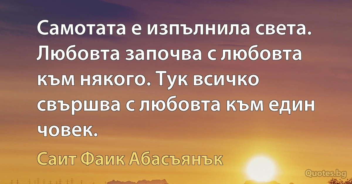 Самотата е изпълнила света. Любовта започва с любовта към някого. Тук всичко свършва с любовта към един човек. (Саит Фаик Абасъянък)