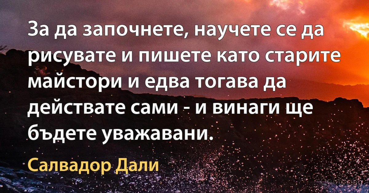 За да започнете, научете се да рисувате и пишете като старите майстори и едва тогава да действате сами - и винаги ще бъдете уважавани. (Салвадор Дали)