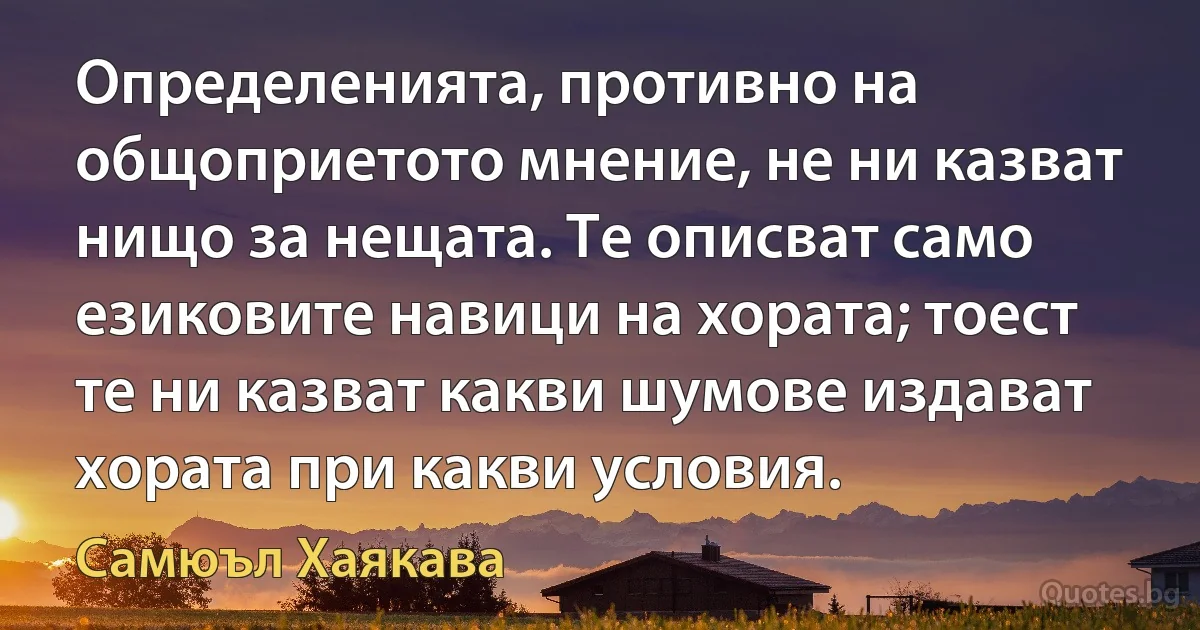 Определенията, противно на общоприетото мнение, не ни казват нищо за нещата. Те описват само езиковите навици на хората; тоест те ни казват какви шумове издават хората при какви условия. (Самюъл Хаякава)