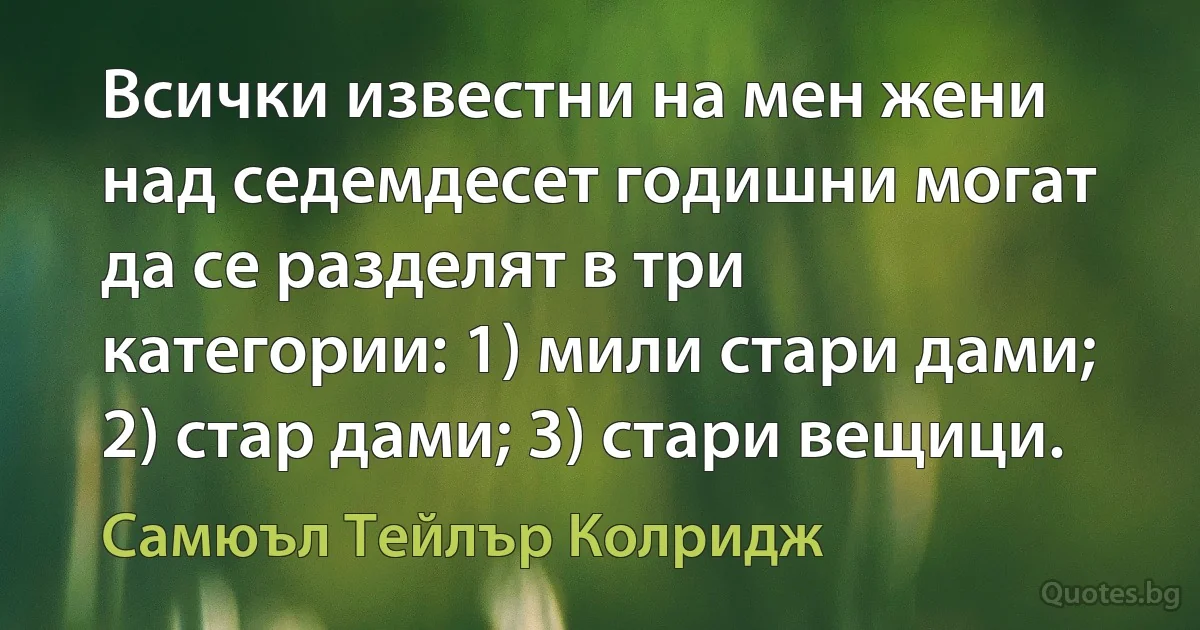 Всички известни на мен жени над седемдесет годишни могат да се разделят в три категории: 1) мили стари дами; 2) стар дами; 3) стари вещици. (Самюъл Тейлър Колридж)