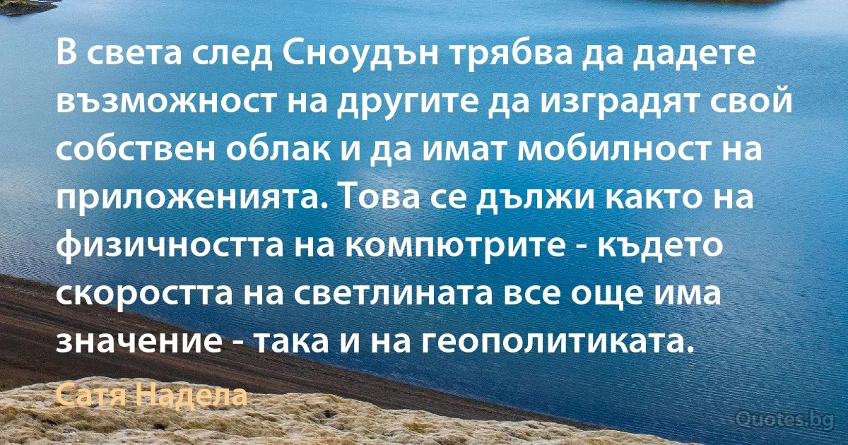 В света след Сноудън трябва да дадете възможност на другите да изградят свой собствен облак и да имат мобилност на приложенията. Това се дължи както на физичността на компютрите - където скоростта на светлината все още има значение - така и на геополитиката. (Сатя Надела)