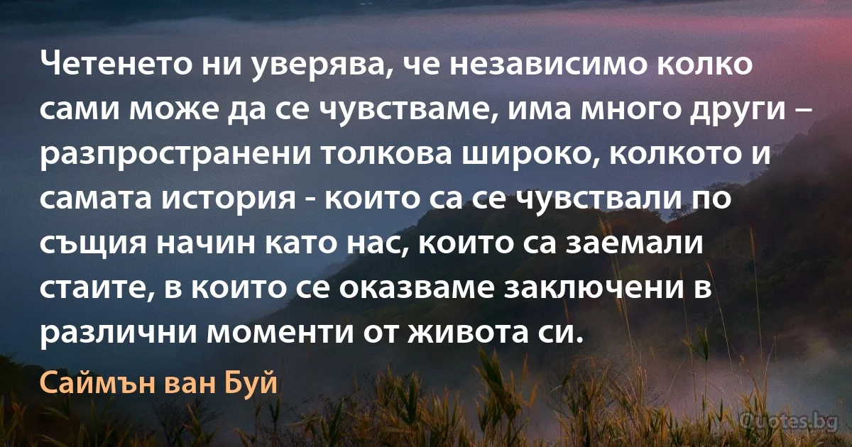 Четенето ни уверява, че независимо колко сами може да се чувстваме, има много други – разпространени толкова широко, колкото и самата история - които са се чувствали по същия начин като нас, които са заемали стаите, в които се оказваме заключени в различни моменти от живота си. (Саймън ван Буй)