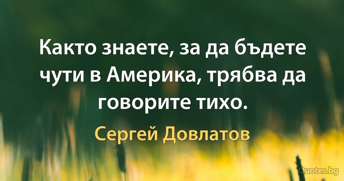 Както знаете, за да бъдете чути в Америка, трябва да говорите тихо. (Сергей Довлатов)