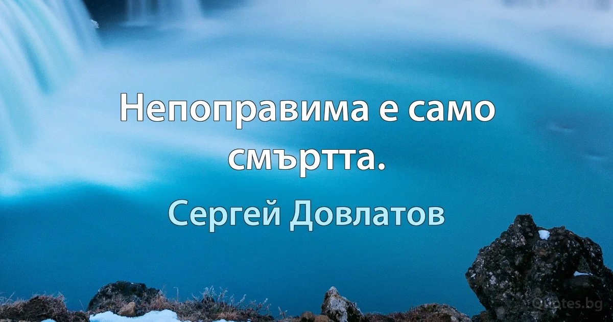 Непоправима е само смъртта. (Сергей Довлатов)