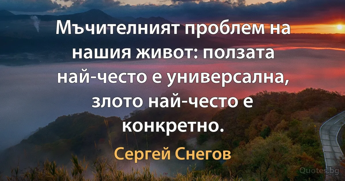 Мъчителният проблем на нашия живот: ползата най-често е универсална, злото най-често е конкретно. (Сергей Снегов)