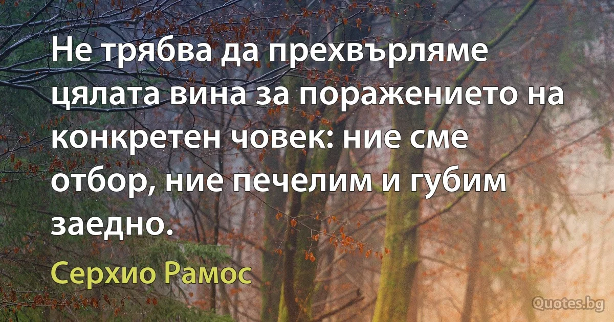 Не трябва да прехвърляме цялата вина за поражението на конкретен човек: ние сме отбор, ние печелим и губим заедно. (Серхио Рамос)