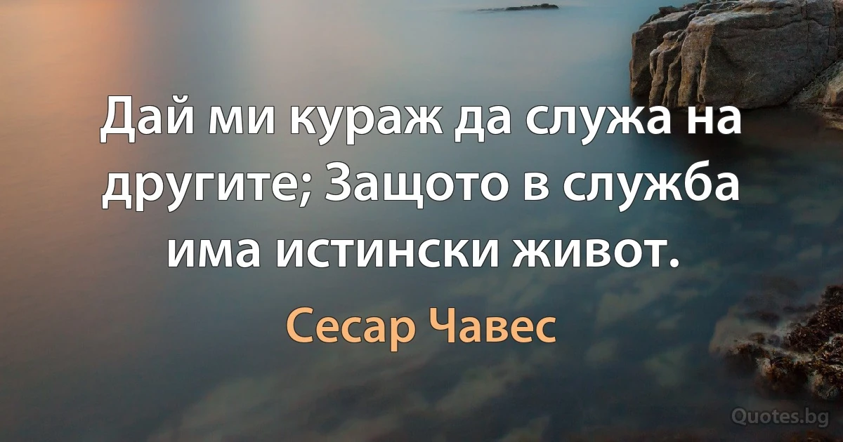 Дай ми кураж да служа на другите; Защото в служба има истински живот. (Сесар Чавес)