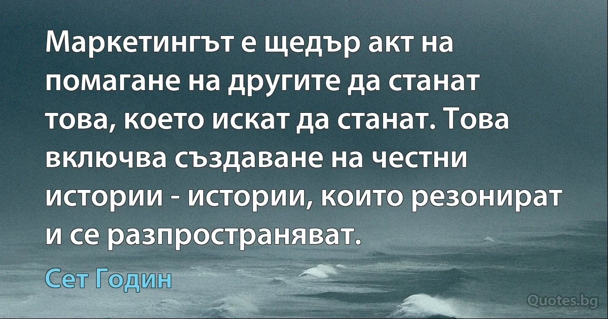 Маркетингът е щедър акт на помагане на другите да станат това, което искат да станат. Това включва създаване на честни истории - истории, които резонират и се разпространяват. (Сет Годин)