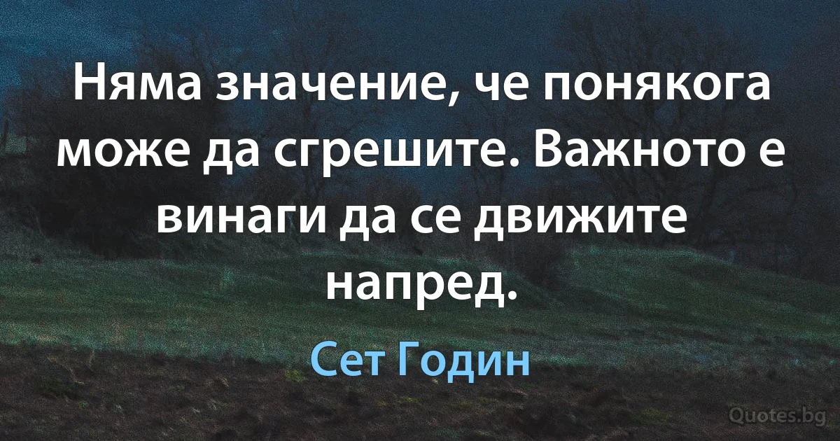 Няма значение, че понякога може да сгрешите. Важното е винаги да се движите напред. (Сет Годин)