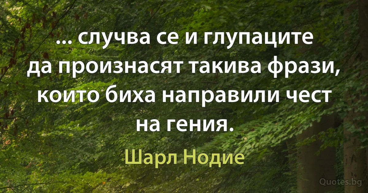 ... случва се и глупаците да произнасят такива фрази, които биха направили чест на гения. (Шарл Нодие)