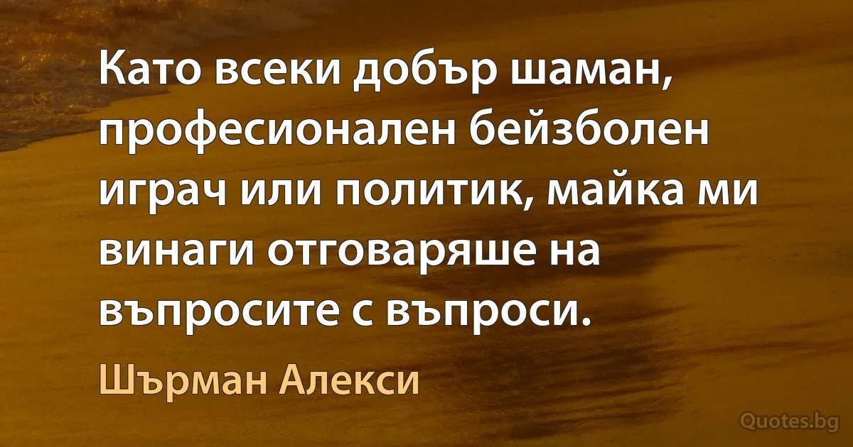 Като всеки добър шаман, професионален бейзболен играч или политик, майка ми винаги отговаряше на въпросите с въпроси. (Шърман Алекси)