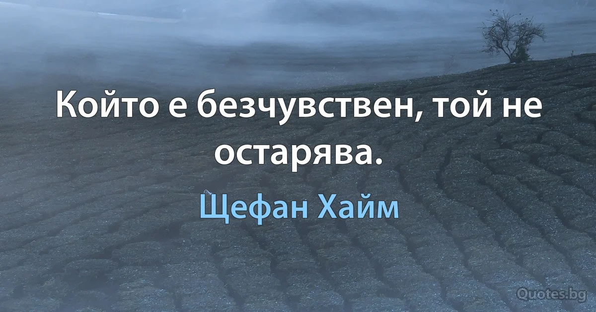 Който е безчувствен, той не остарява. (Щефан Хайм)