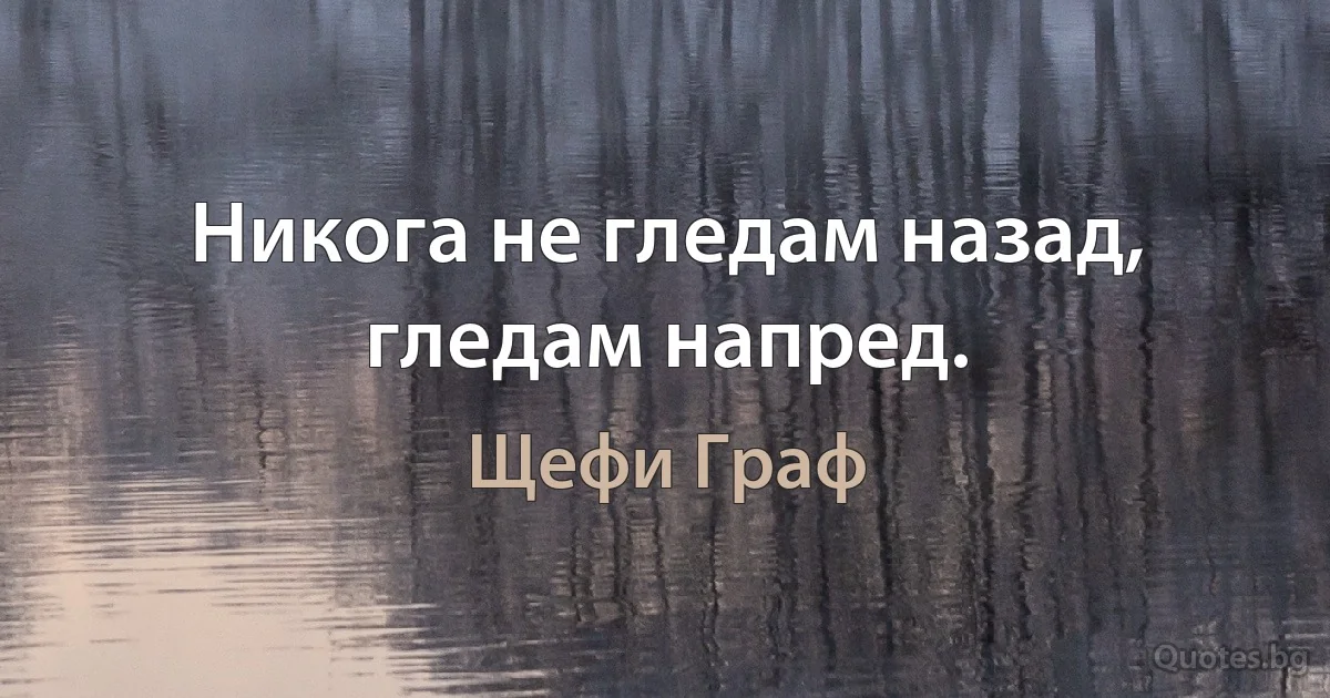 Никога не гледам назад, гледам напред. (Щефи Граф)