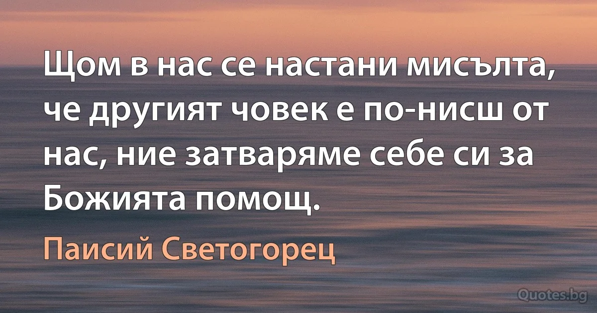 Щом в нас се настани мисълта, че другият човек е по-нисш от нас, ние затваряме себе си за Божията помощ. (Паисий Светогорец)