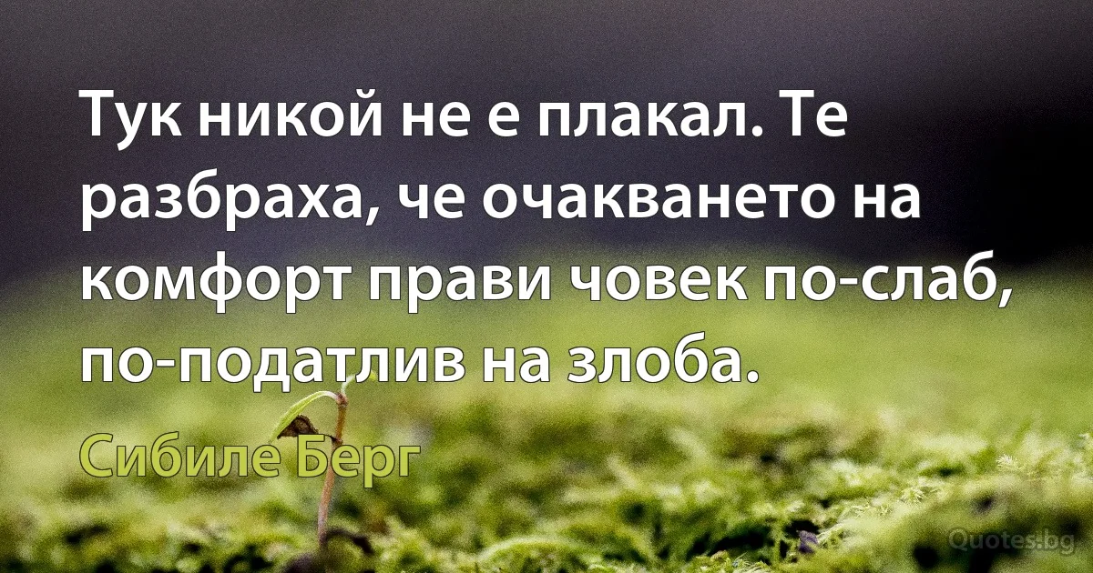 Тук никой не е плакал. Те разбраха, че очакването на комфорт прави човек по-слаб, по-податлив на злоба. (Сибиле Берг)