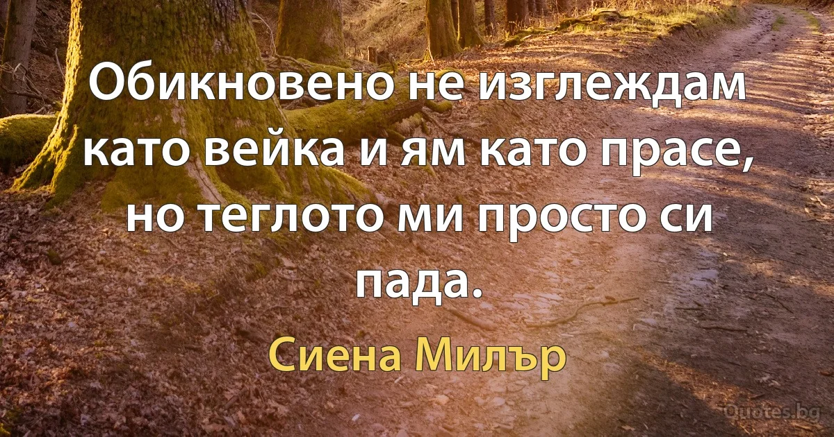 Обикновено не изглеждам като вейка и ям като прасе, но теглото ми просто си пада. (Сиена Милър)