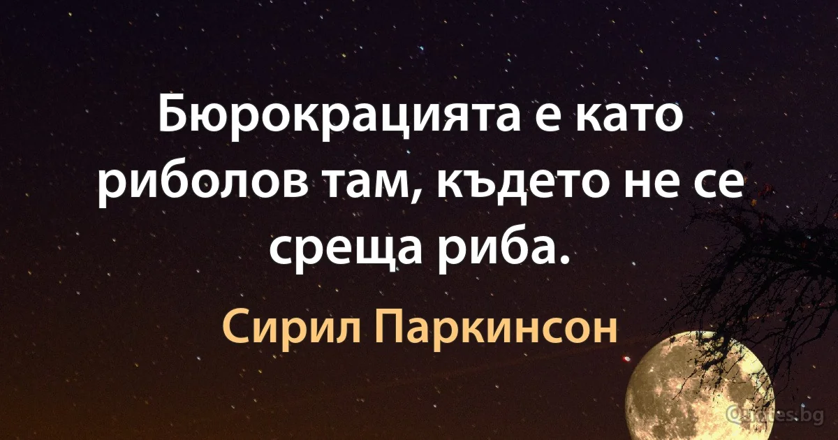 Бюрокрацията е като риболов там, където не се среща риба. (Сирил Паркинсон)