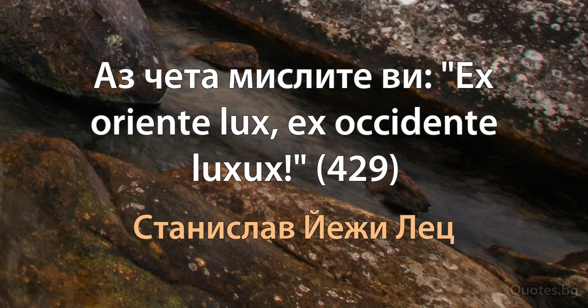 Аз чета мислите ви: "Ex oriente lux, ex occidente luxux!" (429) (Станислав Йежи Лец)