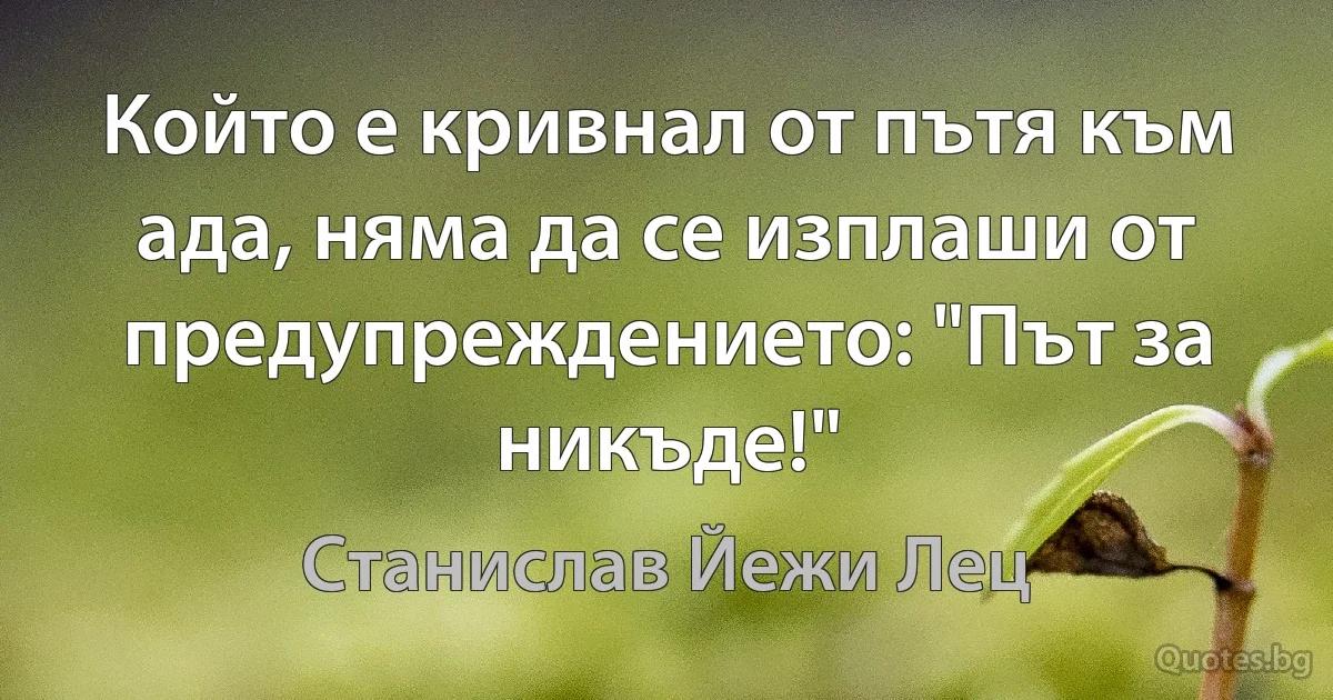 Който е кривнал от пътя към ада, няма да се изплаши от предупреждението: "Път за никъде!" (Станислав Йежи Лец)