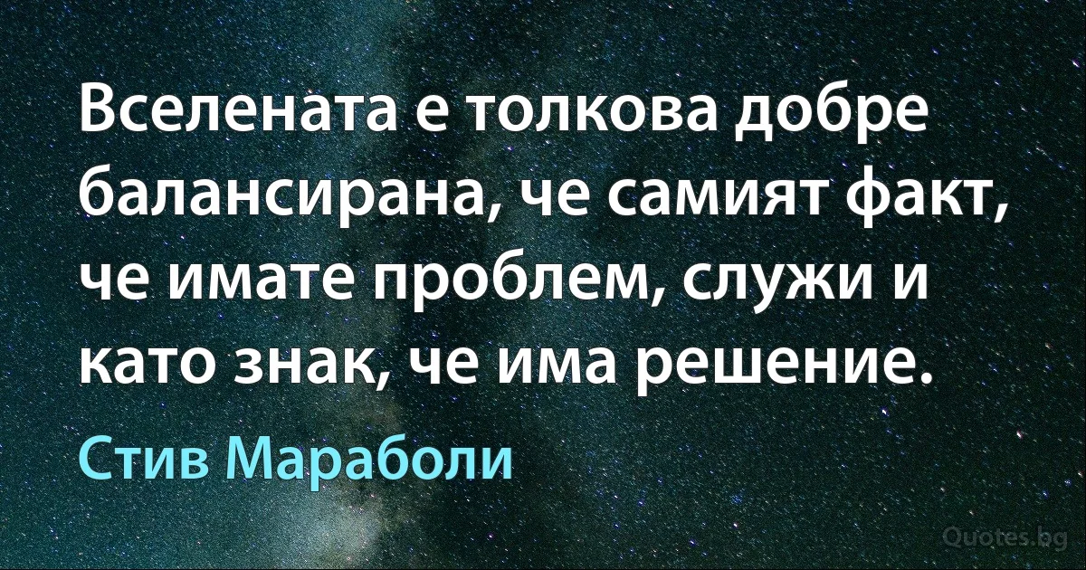 Вселената е толкова добре балансирана, че самият факт, че имате проблем, служи и като знак, че има решение. (Стив Мараболи)