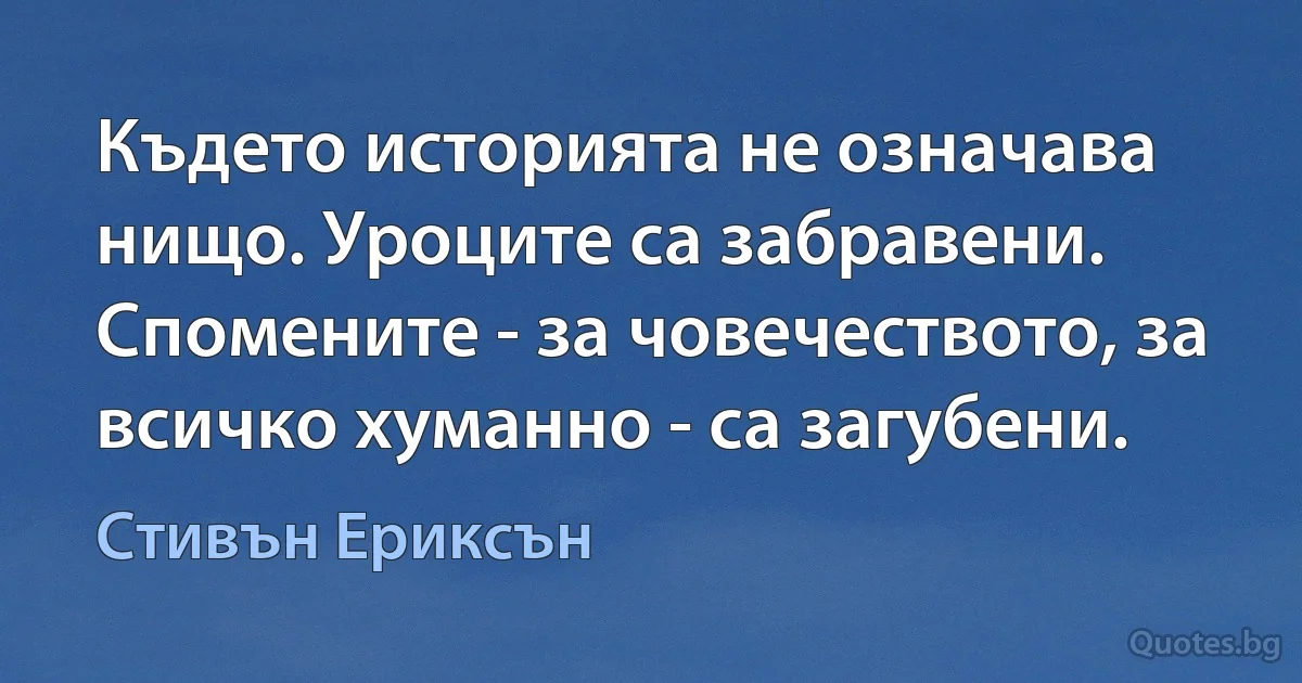 Където историята не означава нищо. Уроците са забравени. Спомените - за човечеството, за всичко хуманно - са загубени. (Стивън Ериксън)