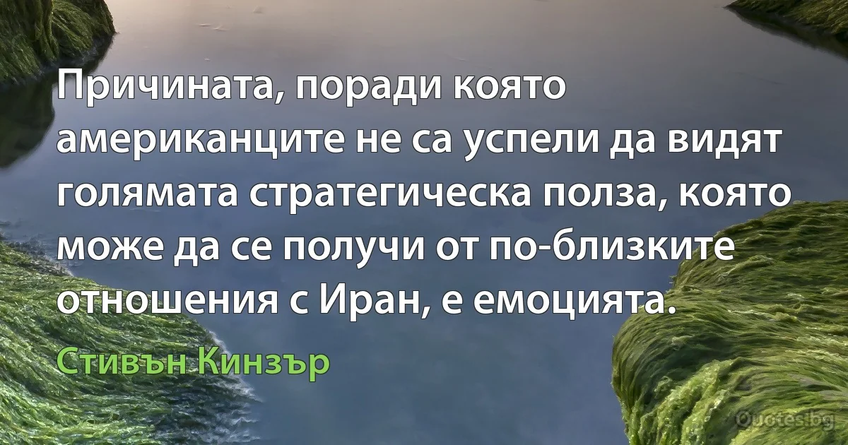 Причината, поради която американците не са успели да видят голямата стратегическа полза, която може да се получи от по-близките отношения с Иран, е емоцията. (Стивън Кинзър)