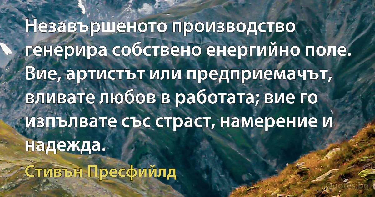 Незавършеното производство генерира собствено енергийно поле. Вие, артистът или предприемачът, вливате любов в работата; вие го изпълвате със страст, намерение и надежда. (Стивън Пресфийлд)