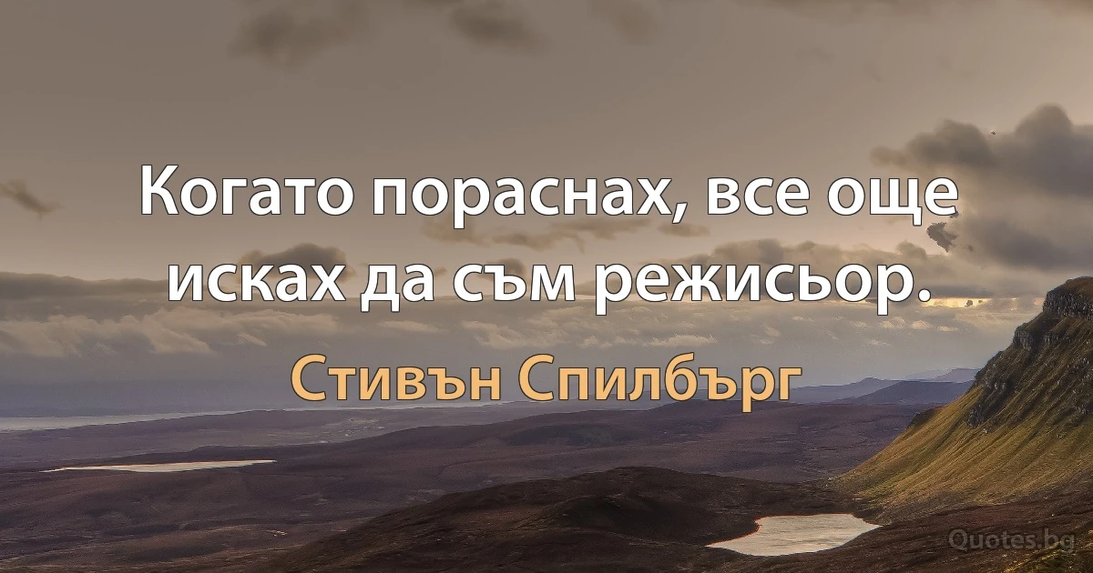 Когато пораснах, все още исках да съм режисьор. (Стивън Спилбърг)