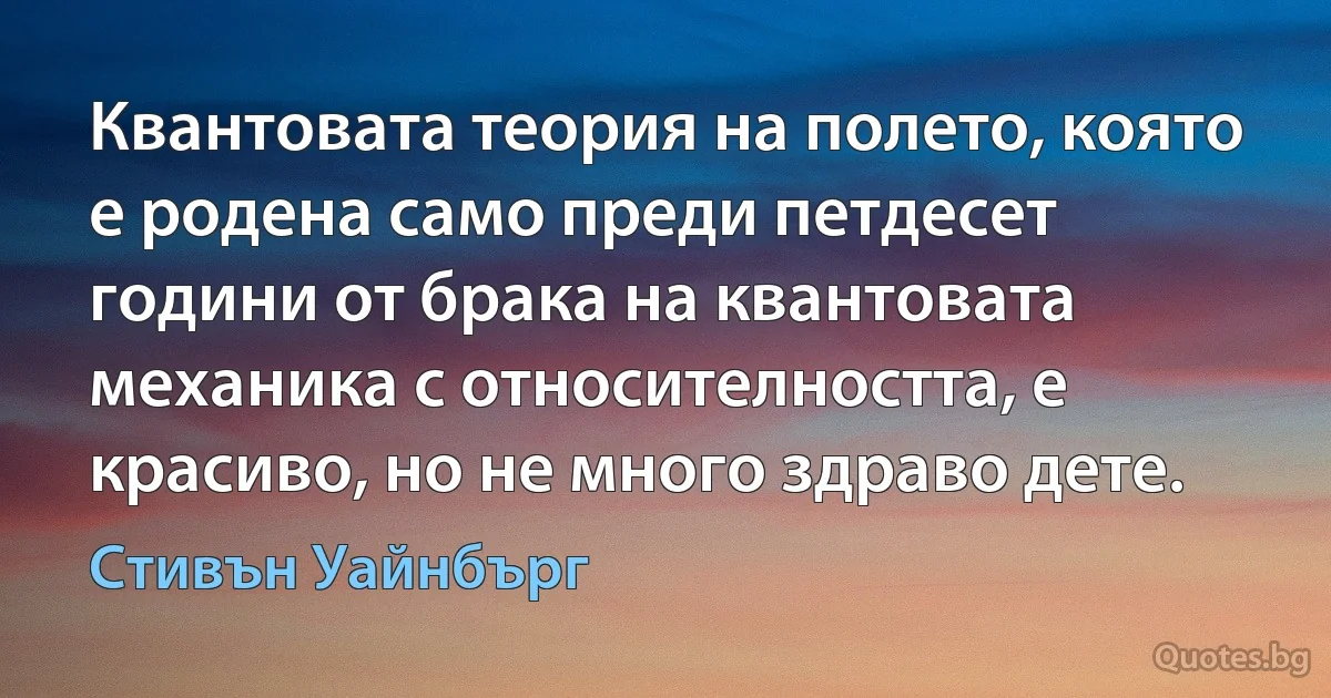 Квантовата теория на полето, която е родена само преди петдесет години от брака на квантовата механика с относителността, е красиво, но не много здраво дете. (Стивън Уайнбърг)