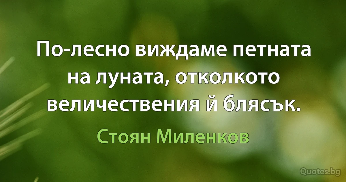 По-лесно виждаме петната на луната, отколкото величествения й блясък. (Стоян Миленков)