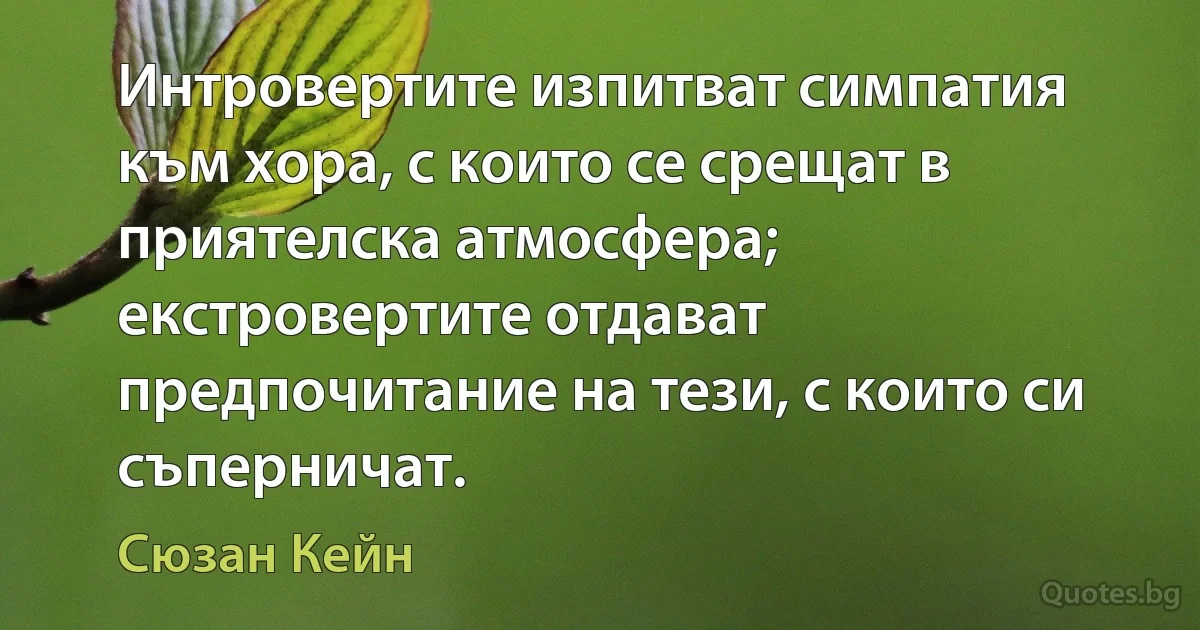 Интровертите изпитват симпатия към хора, с които се срещат в приятелска атмосфера; екстровертите отдават предпочитание на тези, с които си съперничат. (Сюзан Кейн)