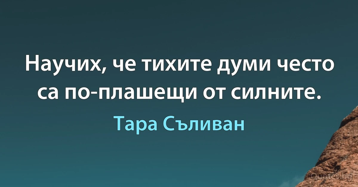 Научих, че тихите думи често са по-плашещи от силните. (Тара Съливан)