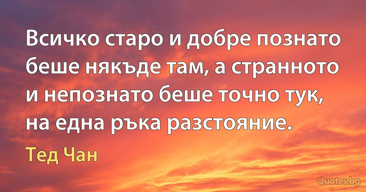 Всичко старо и добре познато беше някъде там, а странното и непознато беше точно тук, на една ръка разстояние. (Тед Чан)