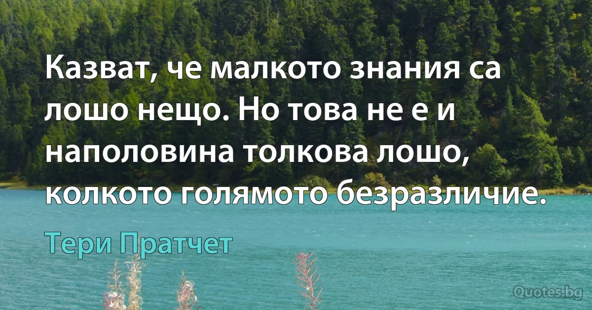 Казват, че малкото знания са лошо нещо. Но това не е и наполовина толкова лошо, колкото голямото безразличие. (Тери Пратчет)