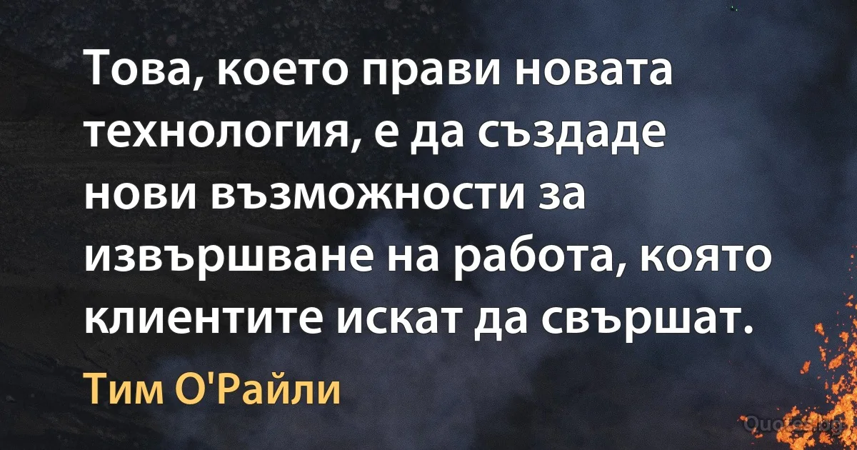 Това, което прави новата технология, е да създаде нови възможности за извършване на работа, която клиентите искат да свършат. (Тим О'Райли)