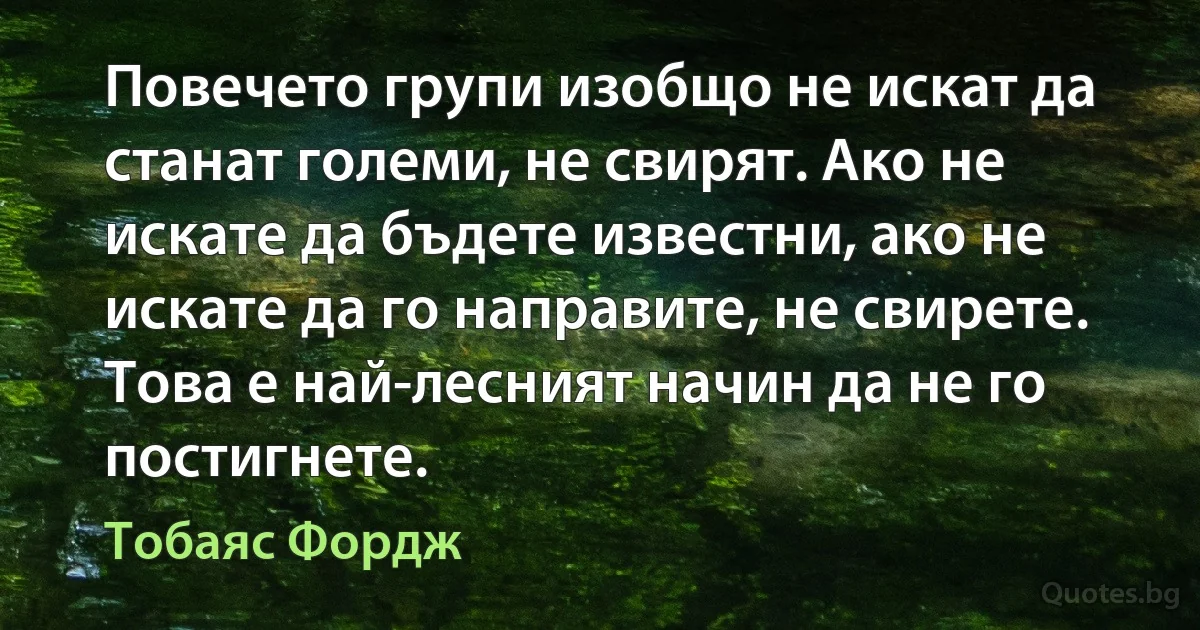 Повечето групи изобщо не искат да станат големи, не свирят. Ако не искате да бъдете известни, ако не искате да го направите, не свирете. Това е най-лесният начин да не го постигнете. (Тобаяс Фордж)