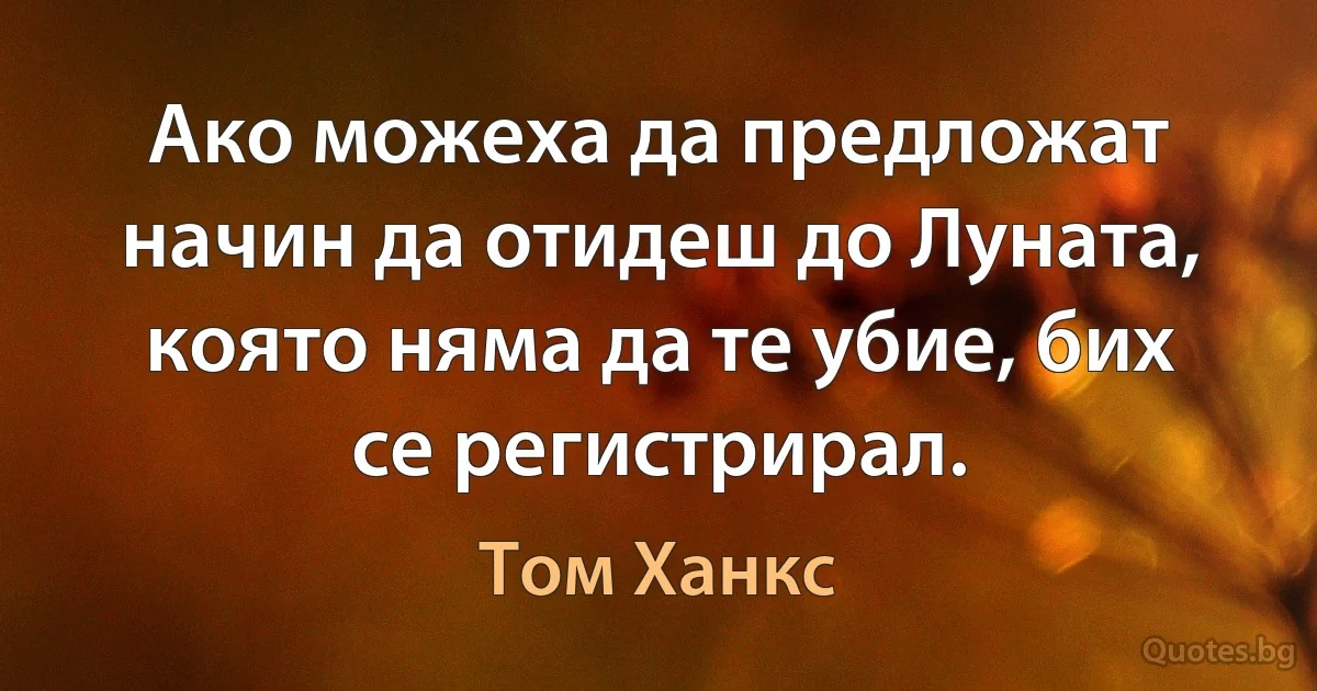 Ако можеха да предложат начин да отидеш до Луната, която няма да те убие, бих се регистрирал. (Том Ханкс)