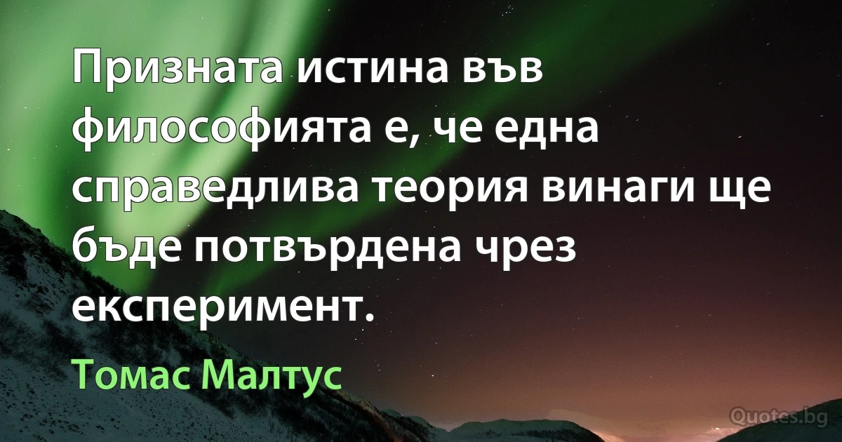 Призната истина във философията е, че една справедлива теория винаги ще бъде потвърдена чрез експеримент. (Томас Малтус)