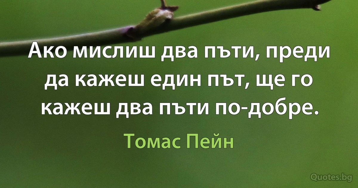 Ако мислиш два пъти, преди да кажеш един път, ще го кажеш два пъти по-добре. (Томас Пейн)