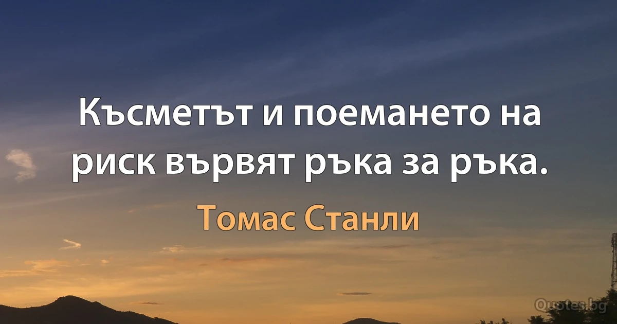 Късметът и поемането на риск вървят ръка за ръка. (Томас Станли)