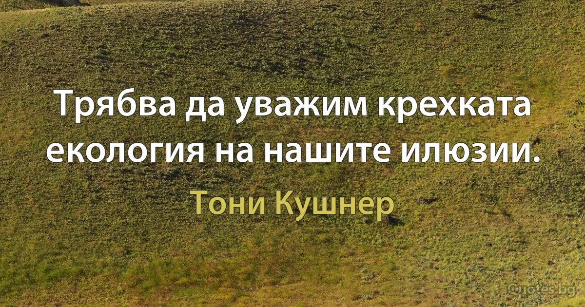 Трябва да уважим крехката екология на нашите илюзии. (Тони Кушнер)