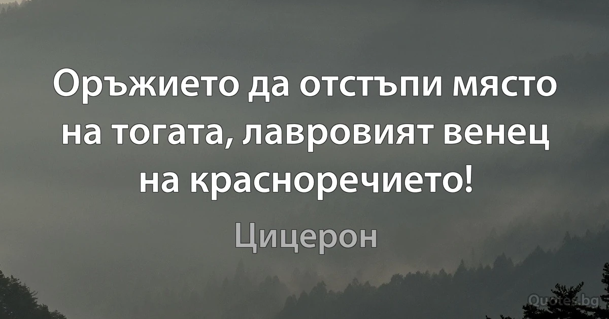 Оръжието да отстъпи място на тогата, лавровият венец на красноречието! (Цицерон)