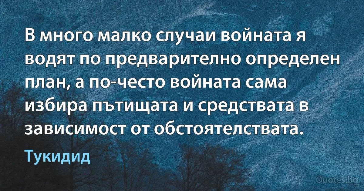 В много малко случаи войната я водят по предварително определен план, а по-често войната сама избира пътищата и средствата в зависимост от обстоятелствата. (Тукидид)