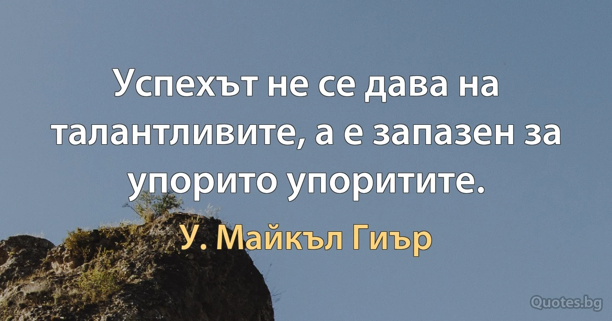 Успехът не се дава на талантливите, а е запазен за упорито упоритите. (У. Майкъл Гиър)