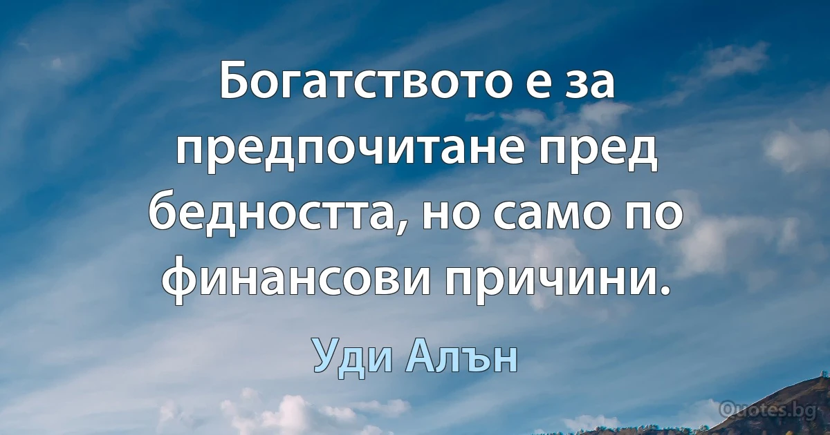 Богатството е за предпочитане пред бедността, но само по финансови причини. (Уди Алън)