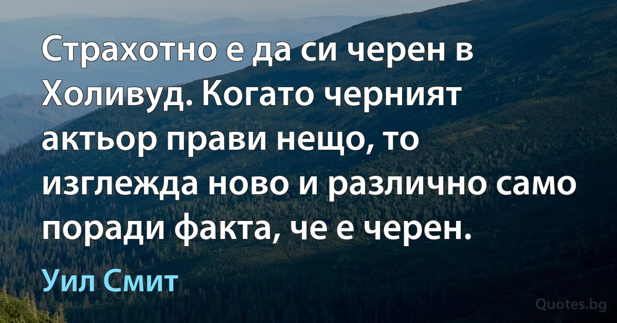 Страхотно е да си черен в Холивуд. Когато черният актьор прави нещо, то изглежда ново и различно само поради факта, че е черен. (Уил Смит)