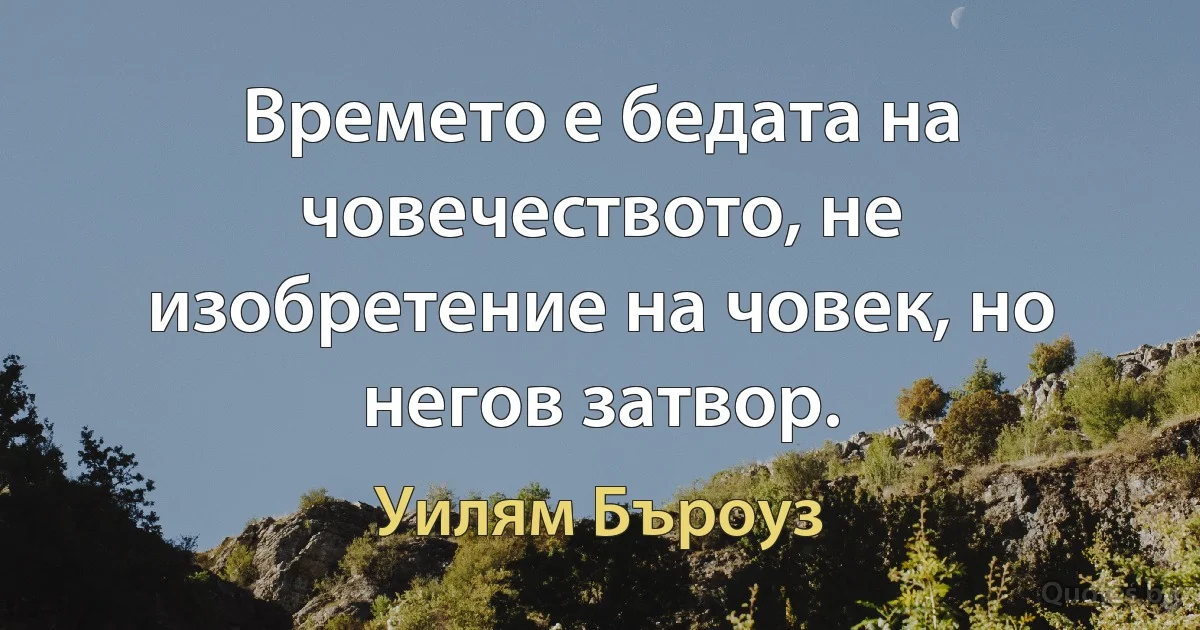 Времето е бедата на човечеството, не изобретение на човек, но негов затвор. (Уилям Бъроуз)