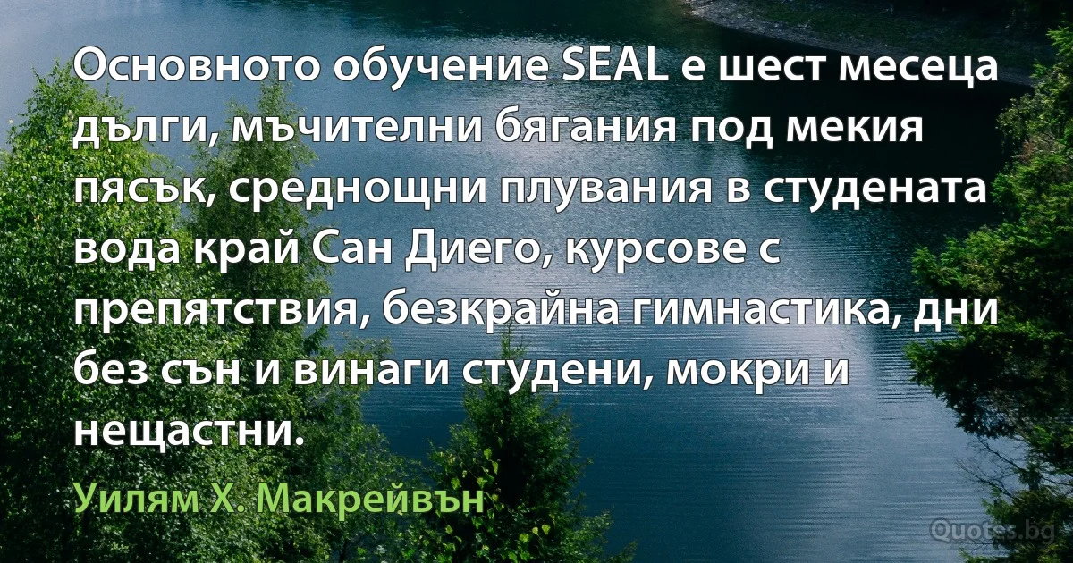 Основното обучение SEAL е шест месеца дълги, мъчителни бягания под мекия пясък, среднощни плувания в студената вода край Сан Диего, курсове с препятствия, безкрайна гимнастика, дни без сън и винаги студени, мокри и нещастни. (Уилям Х. Макрейвън)