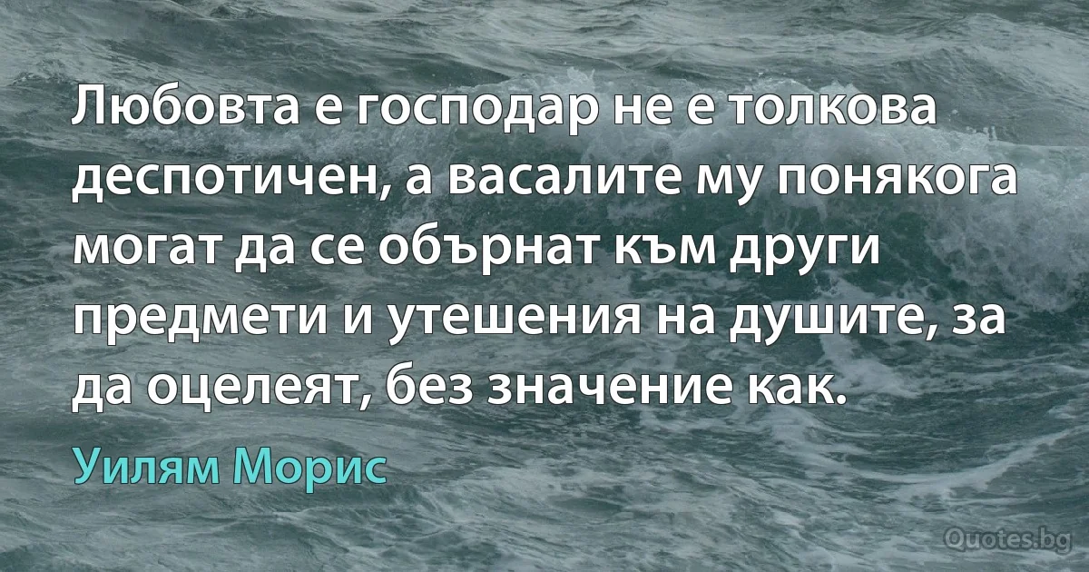 Любовта е господар не е толкова деспотичен, а васалите му понякога могат да се обърнат към други предмети и утешения на душите, за да оцелеят, без значение как. (Уилям Морис)