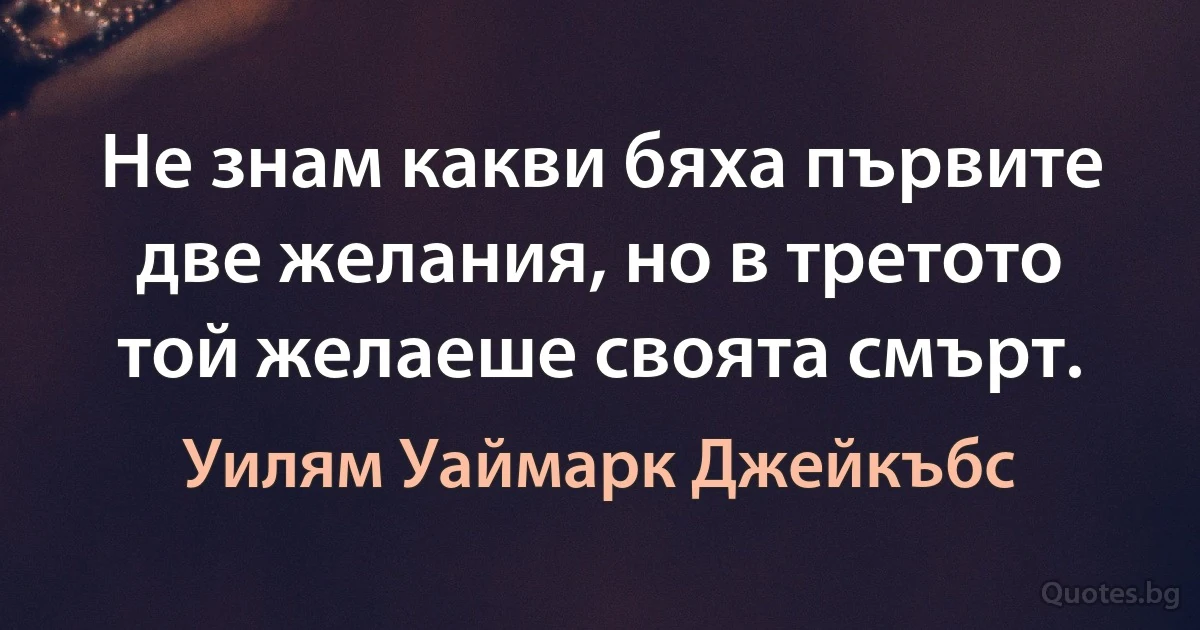 Не знам какви бяха първите две желания, но в третото той желаеше своята смърт. (Уилям Уаймарк Джейкъбс)